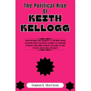 Morrison, Damon K. THE POLITICAL RISE OF KEITH KELLOGG: From Vietnam’s battlefields to the White House Situation Room—The Untold Journey of Discipline, Struggle, and ... (The Fascinating Journey Of Political Icons) Morrison, Damon K. THE POLITICAL RISE OF KEITH KELLOGG: From Vietnam’s battlefields to the White House Situation Room—The Untold Journey of Discipline, Struggle, and ... (The Fascinating Journey Of Political Icons)