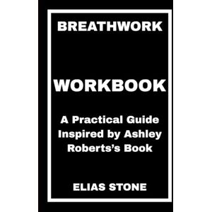 STONE, ELIAS Breathwork Workbook: A Practical Guide Inspired by Ashley Roberts’s Book STONE, ELIAS Breathwork Workbook: A Practical Guide Inspired by Ashley Roberts’s Book