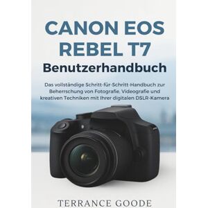 Goode, Terrance Canon EOS Rebel T7 Benutzerhandbuch: Das vollständige Schritt-für-Schritt-Handbuch zur Beherrschung von Fotografie, Videografie und kreativen Techniken mit Ihrer digitalen DSLR-Kamera Goode, Terrance Canon EOS Rebel T7 Benutzerhandbuch: Das vollständige Schritt-für-Schritt-Handbuch zur Beherrschung von Fotografie, Videografie und kreativen Techniken mit Ihrer digitalen DSLR-Kamera