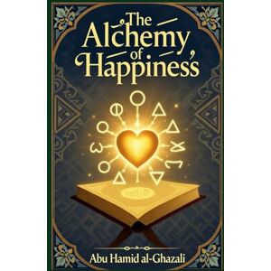 al-Ghazali, Abu Hamid The Alchemy of Happiness: Al-Ghazali's Spiritual Guide to Eternal Bliss al-Ghazali, Abu Hamid The Alchemy of Happiness: Al-Ghazali's Spiritual Guide to Eternal Bliss