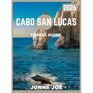 JOE, JONNE Cabo San Lucas TRAVEL GUIDE 2026: Explore Stunning Beaches, Lively Nightlife, and Thrilling Adventures in Baja California Sur JOE, JONNE Cabo San Lucas TRAVEL GUIDE 2026: Explore Stunning Beaches, Lively Nightlife, and Thrilling Adventures in Baja California Sur