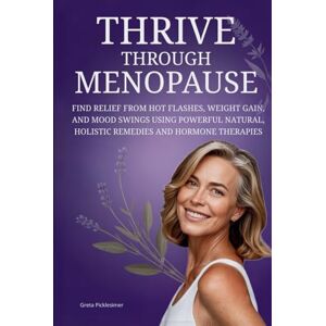 Picklesimer, Greta Thrive Through Menopause: Find Relief From Hot Flashes, Weight Gain, And Mood Swings Using Powerful Natural, Holistic Remedies And Hormone Therapies Picklesimer, Greta Thrive Through Menopause: Find Relief From Hot Flashes, Weight Gain, And Mood Swings Using Powerful Natural, Holistic Remedies And Hormone Therapies