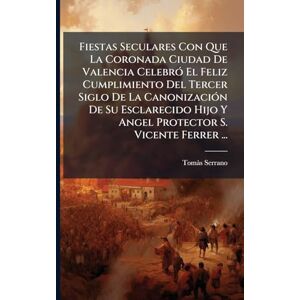 Serrano, Tomã S Fiestas Seculares Con Que La Coronada Ciudad De Valencia CelebrÃ3 El Feliz Cumplimiento Del Tercer Siglo De La CanonizaciÃ3n De Su Esclarecido Hijo Y Angel Protector S. Vicente Ferrer ... Serrano, Tomã S Fiestas Seculares Con Que La Coronada Ciudad De Valencia CelebrÃ3 El Feliz Cumplimiento Del Tercer Siglo De La CanonizaciÃ3n De Su Esclarecido Hijo Y Angel Protector S. Vicente Ferrer ...