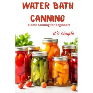 Svitana Water Bath Canning it's simple: Proven recipes for homemade preparations from vegetables, fruits and berries. Preserve the natural taste and benefits of products without complicated devices Svitana Water Bath Canning it's simple: Proven recipes for homemade preparations from vegetables, fruits and berries. Preserve the natural taste and benefits of products without complicated devices