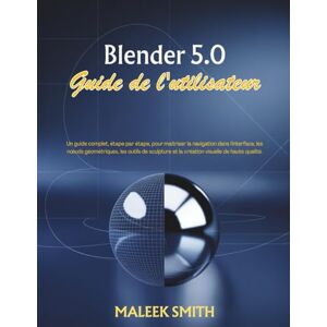 SMITH, MALEEK Blender 5.0 Guide de l'utilisateur: Un guide complet, étape par étape, pour maîtriser la navigation dans l'interface, les nœuds géométriques, les ... sculpture et la création visuelle de haute q SMITH, MALEEK Blender 5.0 Guide de l'utilisateur: Un guide complet, étape par étape, pour maîtriser la navigation dans l'interface, les nœuds géométriques, les ... sculpture et la création visuelle de haute q