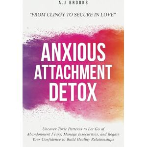BROOKS, A.J Anxious Attachment Detox: Uncover Toxic Patterns to Let Go of Abandonment Fears, Manage Insecurities, and Regain Your Confidence to Build Healthy Relationships From Clingy to Secure in Love BROOKS, A.J Anxious Attachment Detox: Uncover Toxic Patterns to Let Go of Abandonment Fears, Manage Insecurities, and Regain Your Confidence to Build Healthy Relationships From Clingy to Secure in Love