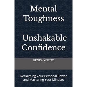 OTIENO, DENIS Mental Toughness; Unshakable Confidence: Reclaiming Your Personal Power and Mastering Your Mindset OTIENO, DENIS Mental Toughness; Unshakable Confidence: Reclaiming Your Personal Power and Mastering Your Mindset