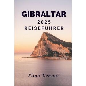 Vennor, Elias GIBRALTAR 2025 REISEFÜHRER: Wo die Klippen mehr als nur eine Aussicht bieten Vennor, Elias GIBRALTAR 2025 REISEFÜHRER: Wo die Klippen mehr als nur eine Aussicht bieten