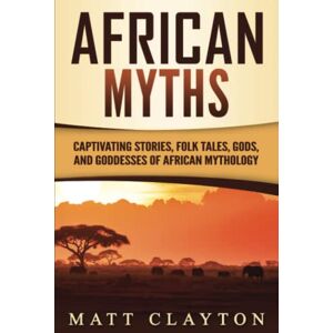 Clayton, Matt African Myths: Captivating Stories, Folk Tales, Gods, and Goddesses of African Mythology (Legends and Gods of Africa) Clayton, Matt African Myths: Captivating Stories, Folk Tales, Gods, and Goddesses of African Mythology (Legends and Gods of Africa)