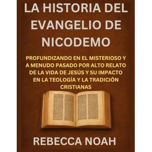 NOAH, REBECCA LA HISTORIA DEL EVANGELIO DE NICODEMO: PROFUNDIZANDO EN EL MISTERIOSO Y A MENUDO PASADO POR ALTO RELATO DE LA VIDA DE JESÚS Y SU IMPACTO EN LA TEOLOGÍA Y LA TRADICIÓN CRISTIANAS NOAH, REBECCA LA HISTORIA DEL EVANGELIO DE NICODEMO: PROFUNDIZANDO EN EL MISTERIOSO Y A MENUDO PASADO POR ALTO RELATO DE LA VIDA DE JESÚS Y SU IMPACTO EN LA TEOLOGÍA Y LA TRADICIÓN CRISTIANAS