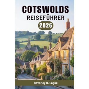 Logue, Beverley B COTSWOLDS REISEFÜHRER 2026: Eine Reise durch Englands ruhige Landschaft Logue, Beverley B COTSWOLDS REISEFÜHRER 2026: Eine Reise durch Englands ruhige Landschaft