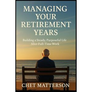 Matterson, Chet Managing Your Retirement Years: Building a Steady, Purposeful Life After Full-Time Work (Chet Matterson's Total Managment Series) Matterson, Chet Managing Your Retirement Years: Building a Steady, Purposeful Life After Full-Time Work (Chet Matterson's Total Managment Series)
