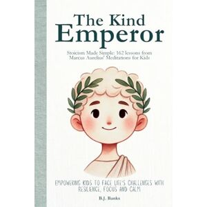 Banks, B.J. The Kind Emperor: Stoicism Made Simple: 162 lessons from Marcus Aurelius' Meditations for Kids Banks, B.J. The Kind Emperor: Stoicism Made Simple: 162 lessons from Marcus Aurelius' Meditations for Kids