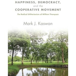 Kaswan, Mark J. Happiness, Democracy, and the Cooperative Movement: The Radical Utilitarianism of William Thompson (SUNY series in New Political Science) Kaswan, Mark J. Happiness, Democracy, and the Cooperative Movement: The Radical Utilitarianism of William Thompson (SUNY series in New Political Science)