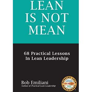Emiliani, Bob Lean Is Not Mean: 68 Practical Lessons in Lean Leadership Emiliani, Bob Lean Is Not Mean: 68 Practical Lessons in Lean Leadership