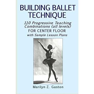 Gaston, Marilyn Z. Building Ballet Technique: 110 Progressive Teaching Combinations for Center Floor: Volume 3 Gaston, Marilyn Z. Building Ballet Technique: 110 Progressive Teaching Combinations for Center Floor: Volume 3