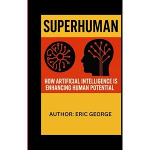 GEORGE, ERIC SUPERHUMAN: HOW ARTIFICIAL INTELLIGENCE IS ENHANCING HUMAN POTENTIAL GEORGE, ERIC SUPERHUMAN: HOW ARTIFICIAL INTELLIGENCE IS ENHANCING HUMAN POTENTIAL