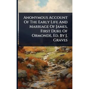 Anonymous Account Of The Early Life And Marriage Of James, First Duke Of Ormonde, Ed. By J. Graves Anonymous Account Of The Early Life And Marriage Of James, First Duke Of Ormonde, Ed. By J. Graves
