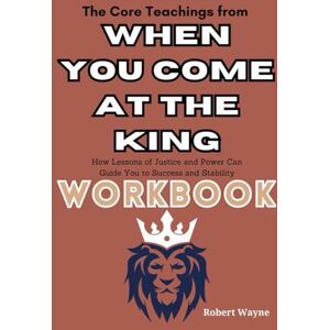 Wayne, Robert The Core Teachings from When You Come at the King Workbook: How Lessons of Justice and Power Can Guide You to Success and Stability Wayne, Robert The Core Teachings from When You Come at the King Workbook: How Lessons of Justice and Power Can Guide You to Success and Stability