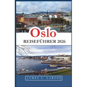 C. Larose, James Oslo Reiseführer 2026: Entdecken Sie reiche Geschichte und modernes Flair durch Museen, Outdoor-Abenteuer und die lokale Kultur. C. Larose, James Oslo Reiseführer 2026: Entdecken Sie reiche Geschichte und modernes Flair durch Museen, Outdoor-Abenteuer und die lokale Kultur.