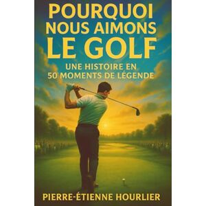 HOURLIER, Pierre-Etienne POURQUOI NOUS AIMONS LE GOLF: UNE HISTOIRE EN 50 MOMENTS DE LÉGENDE- Des coups d’éclat aux héros éternels : vivez et offrez l’émotion du golf HOURLIER, Pierre-Etienne POURQUOI NOUS AIMONS LE GOLF: UNE HISTOIRE EN 50 MOMENTS DE LÉGENDE- Des coups d’éclat aux héros éternels : vivez et offrez l’émotion du golf