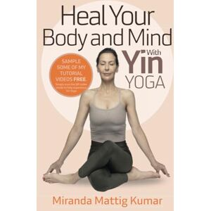 Kumar, Ms Miranda Mattig Heal Your Body and Mind With Yin Yoga: Discover the Philosophy and Practice of Yin Yoga to Quickly Relieve Pain Kumar, Ms Miranda Mattig Heal Your Body and Mind With Yin Yoga: Discover the Philosophy and Practice of Yin Yoga to Quickly Relieve Pain