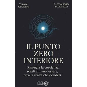 Balzarelli, Alessandro Il Punto Zero Interiore: Risveglia la coscienza, scegli chi vuoi essere e crea la realtà che desideri Balzarelli, Alessandro Il Punto Zero Interiore: Risveglia la coscienza, scegli chi vuoi essere e crea la realtà che desideri