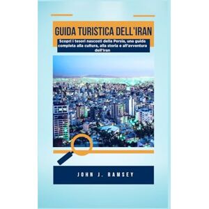 Ramsey, John. J Guida turistica dell'Iran: Scopri i tesori nascosti della Persia, una guida completa alla cultura, alla storia e all'avventura dell'Iran Ramsey, John. J Guida turistica dell'Iran: Scopri i tesori nascosti della Persia, una guida completa alla cultura, alla storia e all'avventura dell'Iran