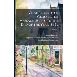 Gloucester, Mass. Vital Records of Gloucester, Massachusetts, to the End of the Year 1849 .. Gloucester, Mass. Vital Records of Gloucester, Massachusetts, to the End of the Year 1849 ..