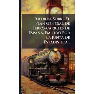 Anonymous Informe Sobre El Plan General De Ferro-carriles De España, Emitido Por La Junta De Estadistica... Anonymous Informe Sobre El Plan General De Ferro-carriles De España, Emitido Por La Junta De Estadistica...