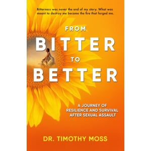 Moss, Dr. Timothy From Bitter To Better: A Journey of Resilience and Survival After Sexual Assault Moss, Dr. Timothy From Bitter To Better: A Journey of Resilience and Survival After Sexual Assault