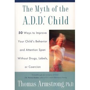Armstrong, Thomas The Myth of the A.D.D. Child: 50 Ways to Improve Your Child's Behaviour and Attention Span Without Drugs, Labels or Coercion Armstrong, Thomas The Myth of the A.D.D. Child: 50 Ways to Improve Your Child's Behaviour and Attention Span Without Drugs, Labels or Coercion