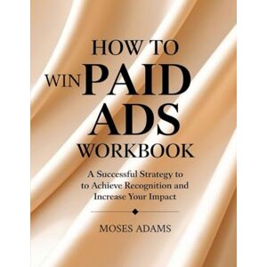 Adams, Moses How To Win Paid Ads Workbook: A successful strategy to achieve recognition and increase your impact Adams, Moses How To Win Paid Ads Workbook: A successful strategy to achieve recognition and increase your impact