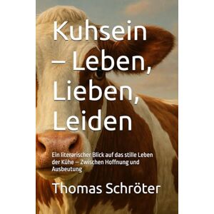 Schröter, Thomas Kuhsein – Leben, Lieben, Leiden: Ein literarischer Blick auf das stille Leben der Kühe – Zwischen Hoffnung und Ausbeutung Schröter, Thomas Kuhsein – Leben, Lieben, Leiden: Ein literarischer Blick auf das stille Leben der Kühe – Zwischen Hoffnung und Ausbeutung