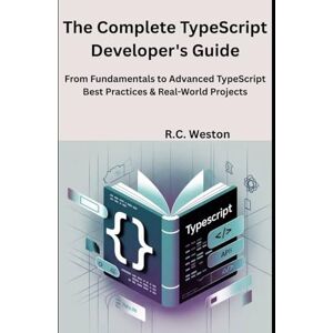 Weston, R.C. The Complete TypeScript Developer's Guide: From Fundamentals to Advanced TypeScript Best Practices & Real-World Projects Weston, R.C. The Complete TypeScript Developer's Guide: From Fundamentals to Advanced TypeScript Best Practices & Real-World Projects