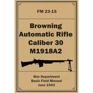 Department, War Browning Automatic Rifle Caliber 30 M1918A2: FM 23-15. June 1943 Department, War Browning Automatic Rifle Caliber 30 M1918A2: FM 23-15. June 1943