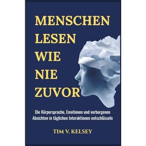 V. Kelsey, Tim Menschen lesen wie nie zuvor: Die Körpersprache, Emotionen und verborgenen Absichten in täglichen Interaktionen entschlüsseln V. Kelsey, Tim Menschen lesen wie nie zuvor: Die Körpersprache, Emotionen und verborgenen Absichten in täglichen Interaktionen entschlüsseln