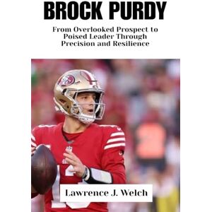 Welch, Lawrence J. BROCK PURDY: From Overlooked Prospect to Poised Leader Through Precision and Resilience (Legends of Modern Sport Series) Welch, Lawrence J. BROCK PURDY: From Overlooked Prospect to Poised Leader Through Precision and Resilience (Legends of Modern Sport Series)
