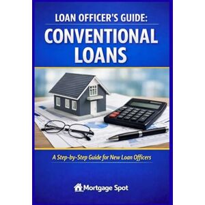 Spot, Mortgage Loan Officer's Guide: Conventional Loans: A Step-by Step Guide for New Loan Officers Spot, Mortgage Loan Officer's Guide: Conventional Loans: A Step-by Step Guide for New Loan Officers