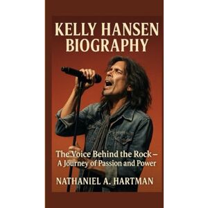 A. Hartman, Nathaniel KELLY HANSEN BIOGRAPHY: The Voice Behind the Rock – A Journey of Passion and Power A. Hartman, Nathaniel KELLY HANSEN BIOGRAPHY: The Voice Behind the Rock – A Journey of Passion and Power