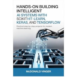 VINGER, MCDONALD Hands-On Building Intelligent AI Systems with Scikit-Learn, Keras, and TensorFlow: Practical Step-by-Step Projects for Modern Machine Learning VINGER, MCDONALD Hands-On Building Intelligent AI Systems with Scikit-Learn, Keras, and TensorFlow: Practical Step-by-Step Projects for Modern Machine Learning