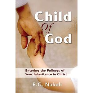 Nakeli, E C Child of God: Entering the Fullness of Your Inheritance in Christ Nakeli, E C Child of God: Entering the Fullness of Your Inheritance in Christ