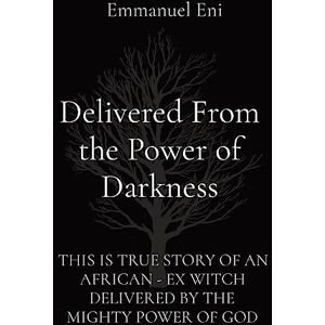 Eni, Emmanuel Delivered From the Power of Darkness: THIS IS TRUE STORY OF AN AFRICAN EX WITCH DELIVERED BY THE MIGHTY POWER OF GOD EXPANDED Edition 2025 Eni, Emmanuel Delivered From the Power of Darkness: THIS IS TRUE STORY OF AN AFRICAN EX WITCH DELIVERED BY THE MIGHTY POWER OF GOD EXPANDED Edition 2025