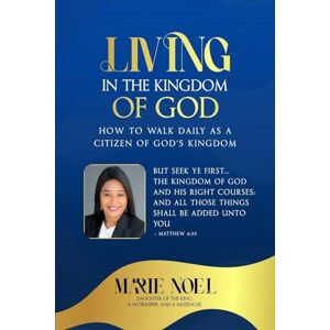 Ministries, Marie Noel Living In The Kingdom: How to walk daily as a citizen of God's Kingdom Ministries, Marie Noel Living In The Kingdom: How to walk daily as a citizen of God's Kingdom