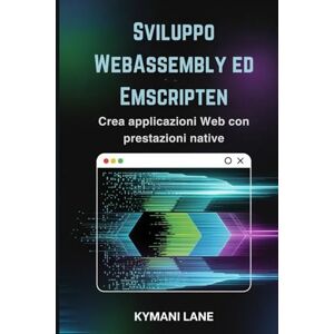 Lane, Kymani Sviluppo WebAssembly ed Emscripten: Crea applicazioni Web con prestazioni native Lane, Kymani Sviluppo WebAssembly ed Emscripten: Crea applicazioni Web con prestazioni native