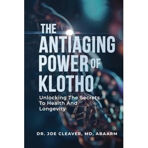 Cleaver MD, Dr. Joe THE ANTIAGING POWER OF KLOTHO: Unlocking The Secrets To Health And Longevity Cleaver MD, Dr. Joe THE ANTIAGING POWER OF KLOTHO: Unlocking The Secrets To Health And Longevity