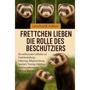 Fellner, Leonhardt Frettchen lieben die Rolle des Beschützers: Ein umfassender Leitfaden zur Frettchenhaltung – Fütterung, Käfigeinrichtung, Spielzeit, Training, Fellpflege und Gesundheitstipps für neue Besitzer Fellner, Leonhardt Frettchen lieben die Rolle des Beschützers: Ein umfassender Leitfaden zur Frettchenhaltung – Fütterung, Käfigeinrichtung, Spielzeit, Training, Fellpflege und Gesundheitstipps für neue Besitzer