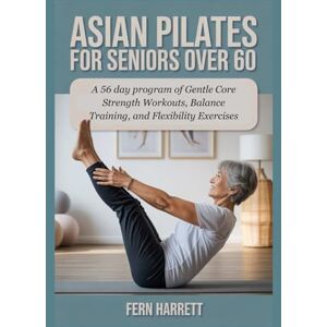 HARRETT, FERN ASIAN PILATES FOR SENIORS OVER 60: A 56 day program of Gentle Core Strength Workouts, Balance Training, and Flexibility Exercises HARRETT, FERN ASIAN PILATES FOR SENIORS OVER 60: A 56 day program of Gentle Core Strength Workouts, Balance Training, and Flexibility Exercises