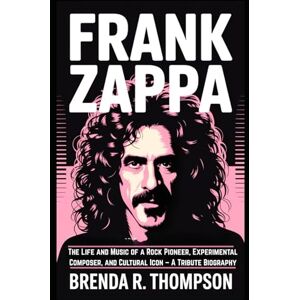 R. Thompson, Brenda FRANK ZAPPA: The Life and Music of a Rock Pioneer, Experimental Composer, and Cultural Icon – A Tribute Biography R. Thompson, Brenda FRANK ZAPPA: The Life and Music of a Rock Pioneer, Experimental Composer, and Cultural Icon – A Tribute Biography