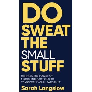 Langslow, Sarah Do Sweat the Small Stuff: Harness the power of micro-interactions to transform your leadership Langslow, Sarah Do Sweat the Small Stuff: Harness the power of micro-interactions to transform your leadership